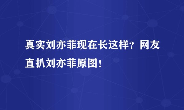 真实刘亦菲现在长这样？网友直扒刘亦菲原图！