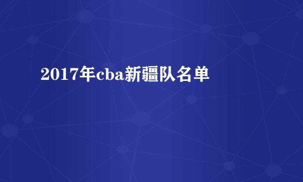 2017年cba新疆队名单