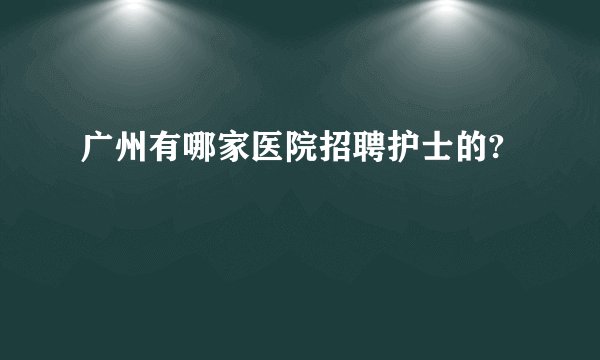 广州有哪家医院招聘护士的?