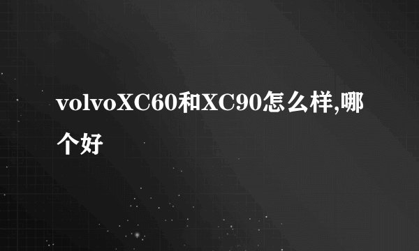 volvoXC60和XC90怎么样,哪个好