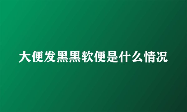 大便发黑黑软便是什么情况