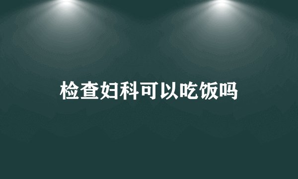 检查妇科可以吃饭吗