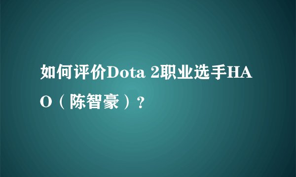 如何评价Dota 2职业选手HAO（陈智豪）？