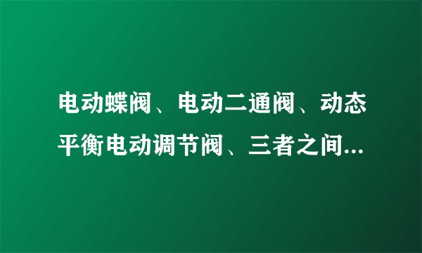电动蝶阀、电动二通阀、动态平衡电动调节阀、三者之间有何区别