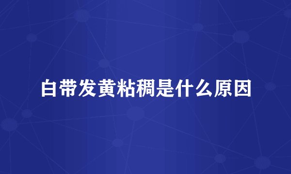 白带发黄粘稠是什么原因