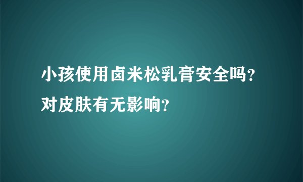 小孩使用卤米松乳膏安全吗？对皮肤有无影响？
