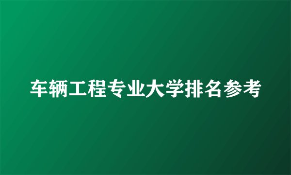 车辆工程专业大学排名参考