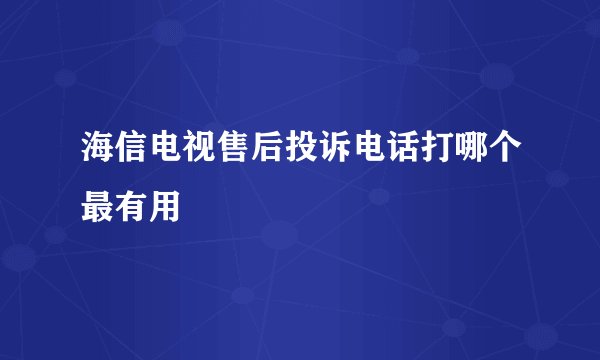 海信电视售后投诉电话打哪个最有用