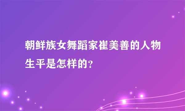 朝鲜族女舞蹈家崔美善的人物生平是怎样的？