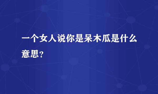 一个女人说你是呆木瓜是什么意思？