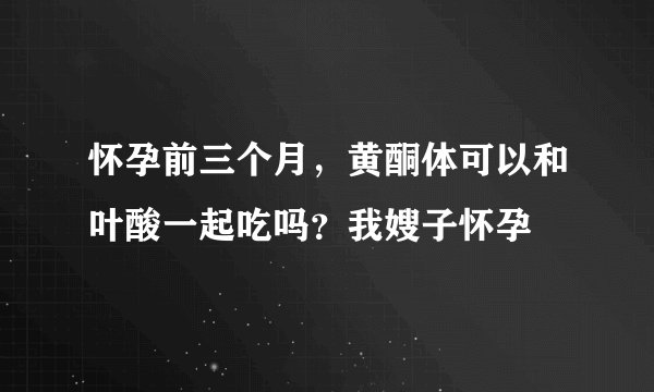 怀孕前三个月，黄酮体可以和叶酸一起吃吗？我嫂子怀孕