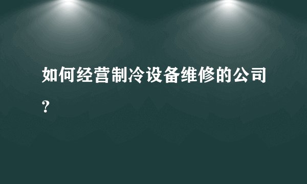 如何经营制冷设备维修的公司?