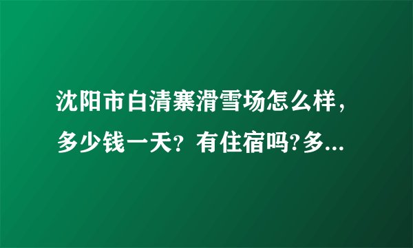 沈阳市白清寨滑雪场怎么样，多少钱一天？有住宿吗?多少钱一天？从机场打的去多少钱？