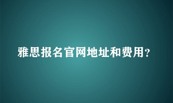 雅思报名官网地址和费用？
