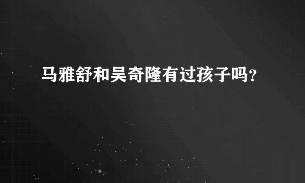 马雅舒和吴奇隆有过孩子吗？