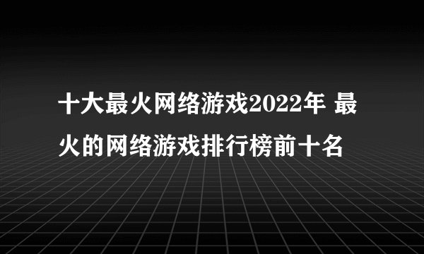 十大最火网络游戏2022年 最火的网络游戏排行榜前十名