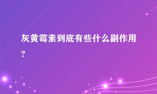 灰黄霉素到底有些什么副作用?