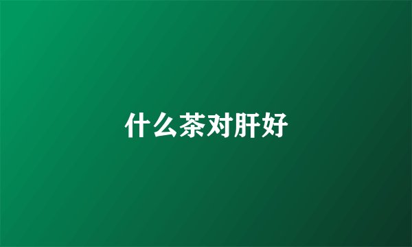 什么茶对肝好