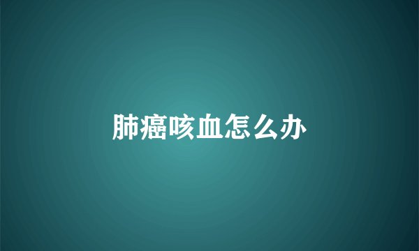 肺癌咳血怎么办