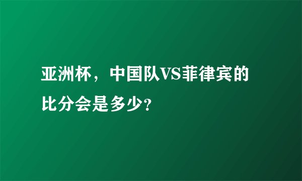 亚洲杯，中国队VS菲律宾的比分会是多少？