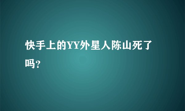 快手上的YY外星人陈山死了吗？