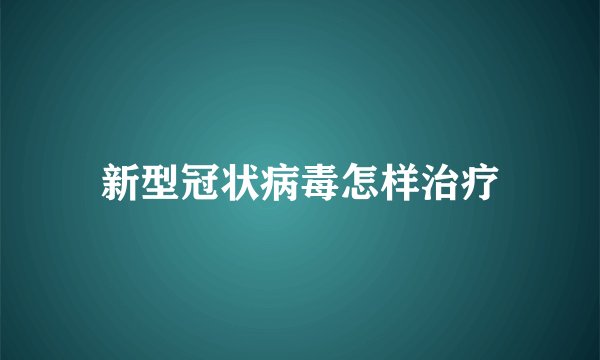 新型冠状病毒怎样治疗