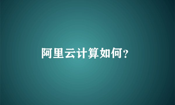 阿里云计算如何？