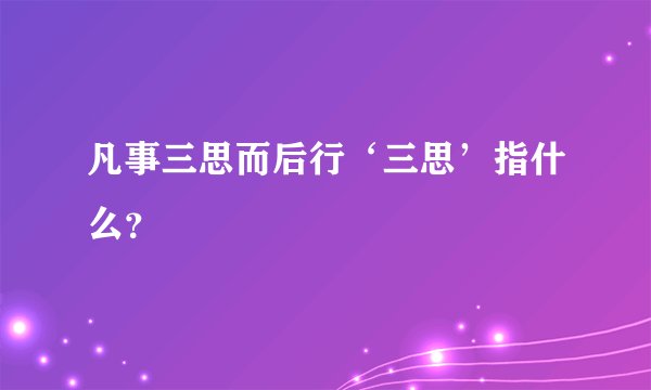 凡事三思而后行‘三思’指什么？