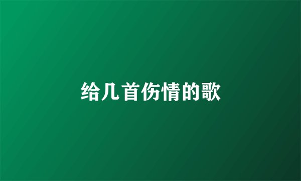 给几首伤情的歌
