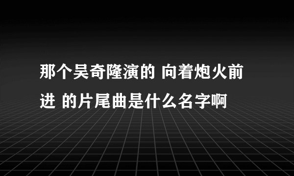 那个吴奇隆演的 向着炮火前进 的片尾曲是什么名字啊