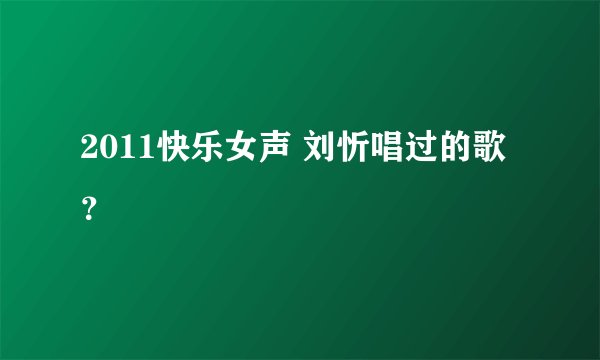2011快乐女声 刘忻唱过的歌？