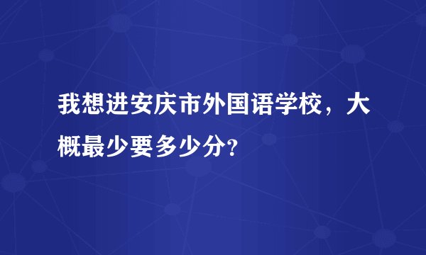 我想进安庆市外国语学校，大概最少要多少分？