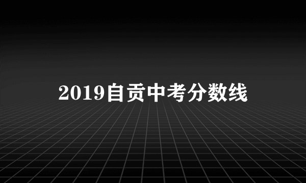 2019自贡中考分数线