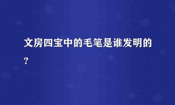 文房四宝中的毛笔是谁发明的？