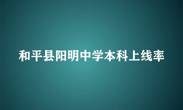 和平县阳明中学本科上线率