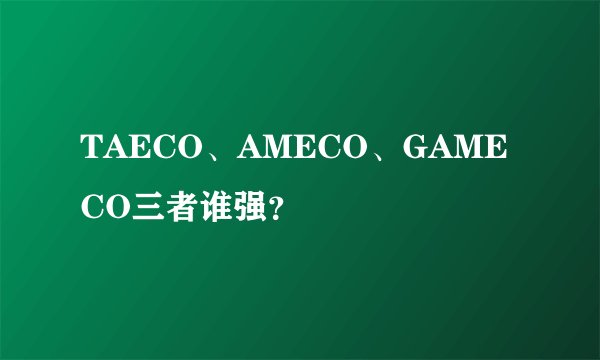 TAECO、AMECO、GAMECO三者谁强？