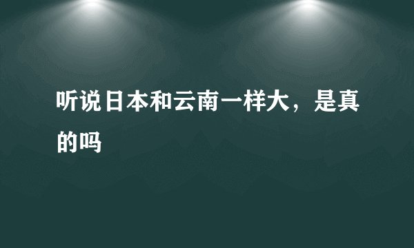听说日本和云南一样大，是真的吗