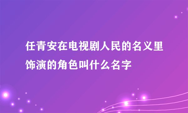 任青安在电视剧人民的名义里饰演的角色叫什么名字