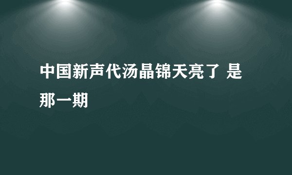 中国新声代汤晶锦天亮了 是那一期