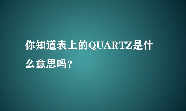 你知道表上的QUARTZ是什么意思吗？