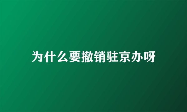 为什么要撤销驻京办呀