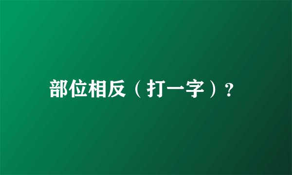 部位相反（打一字）？