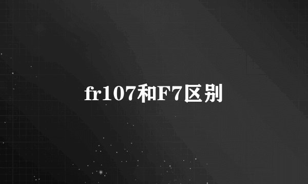 fr107和F7区别