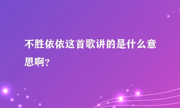 不胜依依这首歌讲的是什么意思啊？