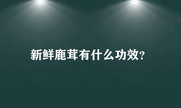 新鲜鹿茸有什么功效？