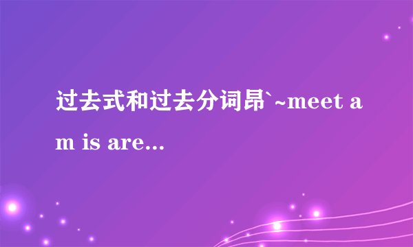 过去式和过去分词昂`~meet am is are go have know give do eat run see take get swim fly sing write bring drive put grow make sell catch leave sit tell stop ride come buy spend read各位好心的帮忙了昂