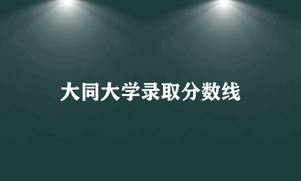 大同大学录取分数线