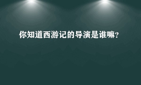 你知道西游记的导演是谁嘛？