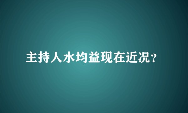 主持人水均益现在近况？