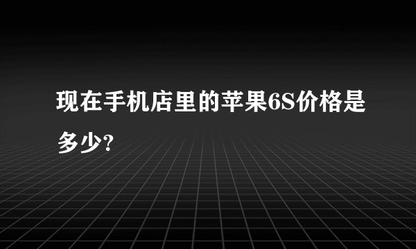 现在手机店里的苹果6S价格是多少?